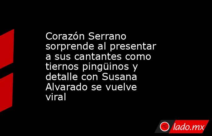Corazón Serrano sorprende al presentar a sus cantantes como tiernos pingüinos y detalle con Susana Alvarado se vuelve viral. Noticias en tiempo real