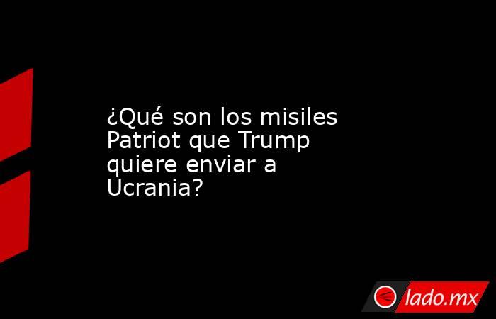 ¿Qué son los misiles Patriot que Trump quiere enviar a Ucrania?. Noticias en tiempo real