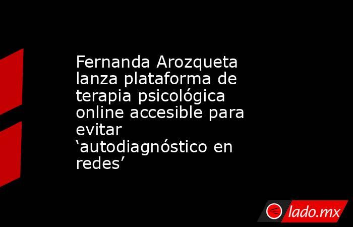 Fernanda Arozqueta lanza plataforma de terapia psicológica online accesible para evitar ‘autodiagnóstico en redes’ . Noticias en tiempo real
