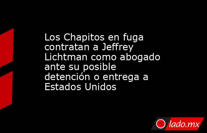 Los Chapitos en fuga contratan a Jeffrey Lichtman como abogado ante su posible detención o entrega a Estados Unidos . Noticias en tiempo real