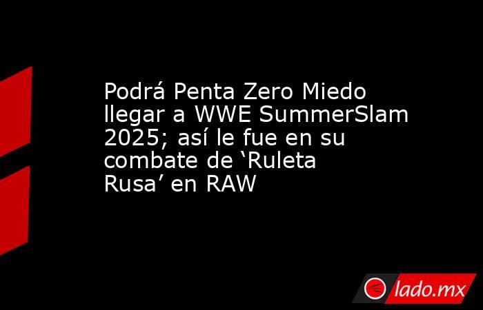 Podrá Penta Zero Miedo llegar a WWE SummerSlam 2025; así le fue en su combate de ‘Ruleta Rusa’ en RAW. Noticias en tiempo real