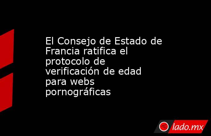 El Consejo de Estado de Francia ratifica el protocolo de verificación de edad para webs pornográficas. Noticias en tiempo real