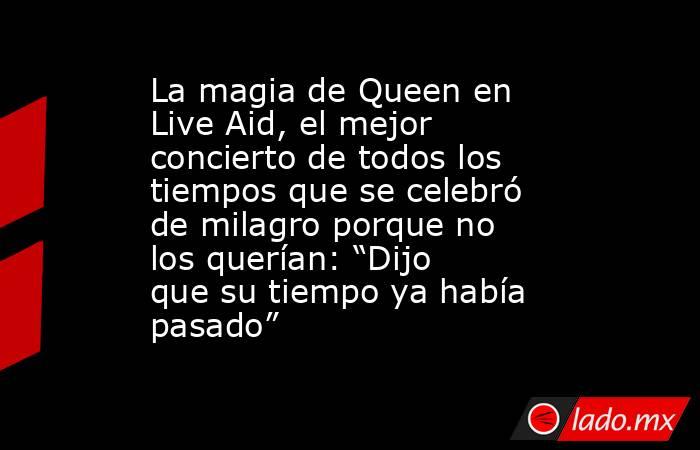 La magia de Queen en Live Aid, el mejor concierto de todos los tiempos que se celebró de milagro porque no los querían: “Dijo que su tiempo ya había pasado” . Noticias en tiempo real