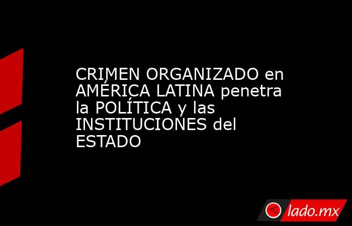 CRIMEN ORGANIZADO en AMÉRICA LATINA penetra la POLÍTICA y las INSTITUCIONES del ESTADO. Noticias en tiempo real