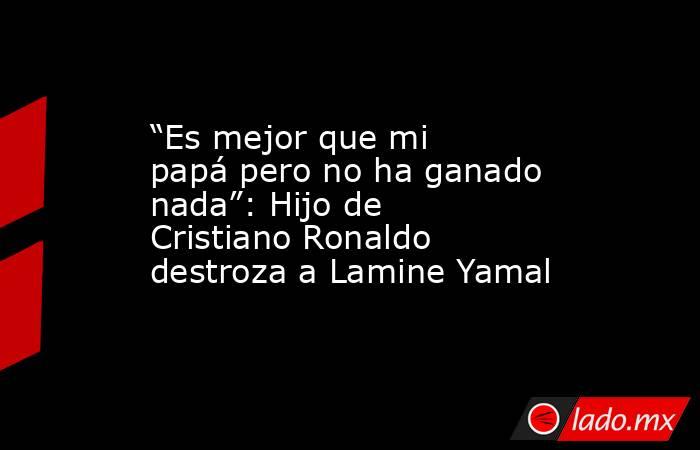 “Es mejor que mi papá pero no ha ganado nada”: Hijo de Cristiano Ronaldo destroza a Lamine Yamal. Noticias en tiempo real