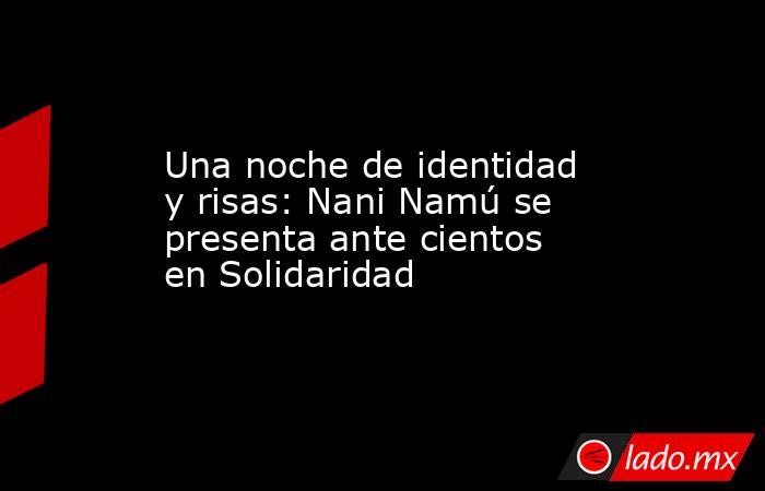 Una noche de identidad y risas: Nani Namú se presenta ante cientos en Solidaridad. Noticias en tiempo real
