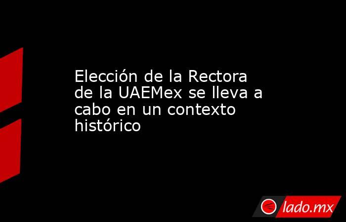 Elección de la Rectora de la UAEMex se lleva a cabo en un contexto histórico. Noticias en tiempo real