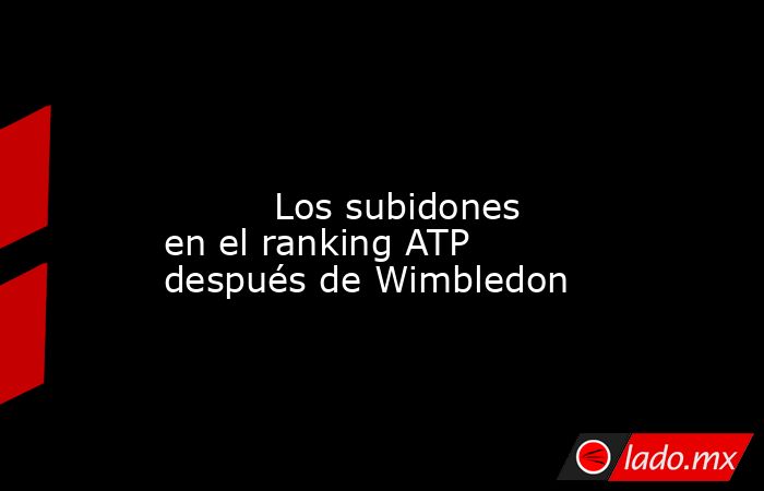                                                                                                                                 Los subidones en el ranking ATP después de Wimbledon                                                                          . Noticias en tiempo real