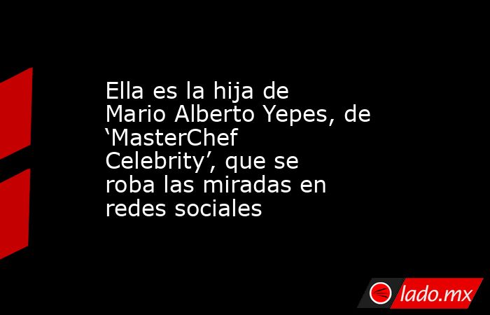 Ella es la hija de Mario Alberto Yepes, de ‘MasterChef Celebrity’, que se roba las miradas en redes sociales. Noticias en tiempo real