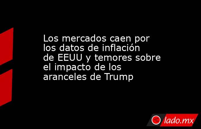 Los mercados caen por los datos de inflación de EEUU y temores sobre el impacto de los aranceles de Trump. Noticias en tiempo real