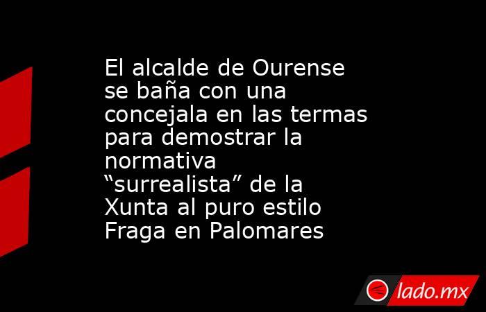 El alcalde de Ourense se baña con una concejala en las termas para demostrar la normativa “surrealista” de la Xunta al puro estilo Fraga en Palomares. Noticias en tiempo real