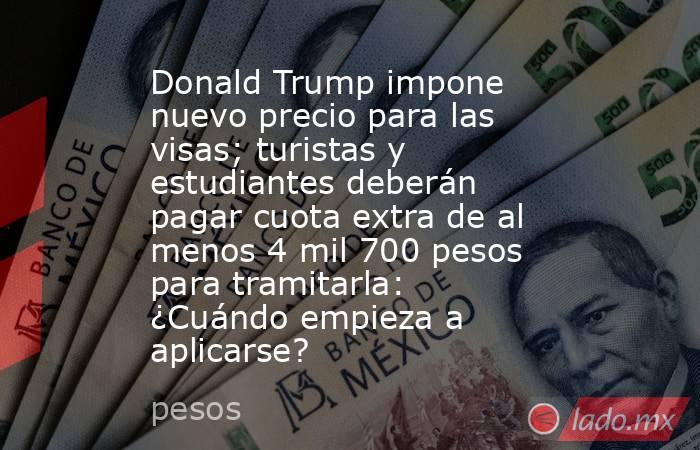 Donald Trump impone nuevo precio para las visas; turistas y estudiantes deberán pagar cuota extra de al menos 4 mil 700 pesos para tramitarla: ¿Cuándo empieza a aplicarse?. Noticias en tiempo real
