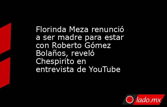 Florinda Meza renunció a ser madre para estar con Roberto Gómez Bolaños, reveló Chespirito en entrevista de YouTube. Noticias en tiempo real