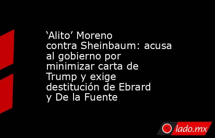 ‘Alito’ Moreno contra Sheinbaum: acusa al gobierno por minimizar carta de Trump y exige destitución de Ebrard y De la Fuente . Noticias en tiempo real