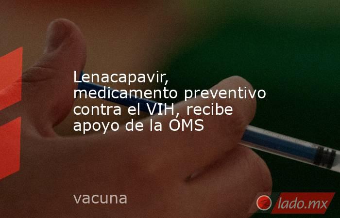 Lenacapavir, medicamento preventivo contra el VIH, recibe apoyo de la OMS. Noticias en tiempo real