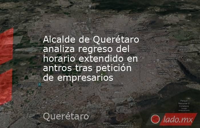 Alcalde de Querétaro analiza regreso del horario extendido en antros tras petición de empresarios. Noticias en tiempo real