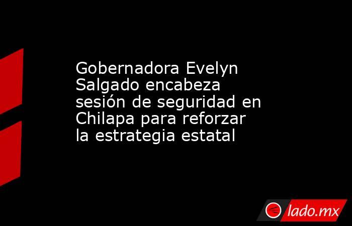 Gobernadora Evelyn Salgado encabeza sesión de seguridad en Chilapa para reforzar la estrategia estatal. Noticias en tiempo real