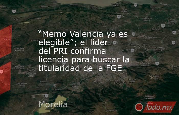 “Memo Valencia ya es elegible”; el líder del PRI confirma licencia para buscar la titularidad de la FGE. Noticias en tiempo real