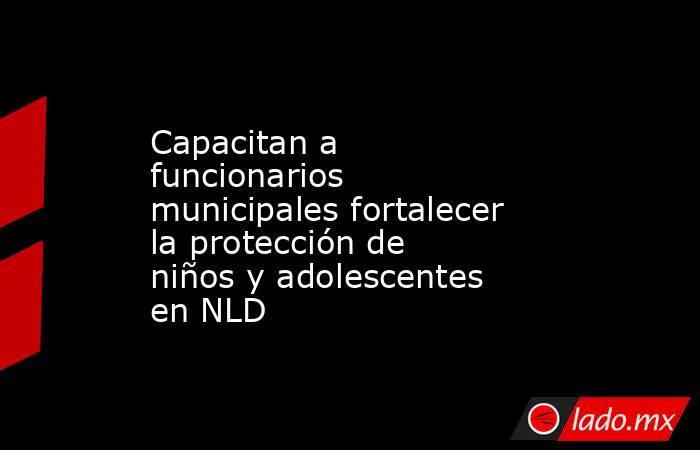 Capacitan a funcionarios municipales fortalecer la protección de niños y adolescentes en NLD. Noticias en tiempo real