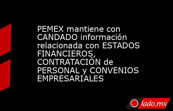 PEMEX mantiene con CANDADO información relacionada con ESTADOS FINANCIEROS, CONTRATACIÓN de PERSONAL y CONVENIOS EMPRESARIALES. Noticias en tiempo real