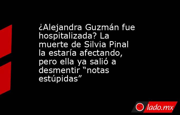 ¿Alejandra Guzmán fue hospitalizada? La muerte de Silvia Pinal la estaría afectando, pero ella ya salió a desmentir “notas estúpidas”. Noticias en tiempo real