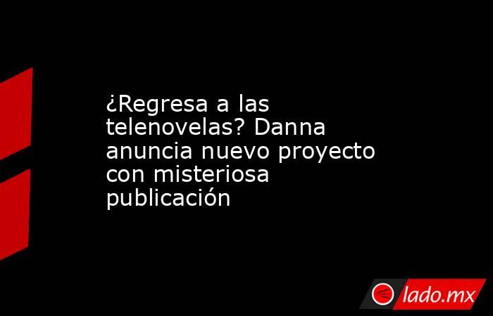 ¿Regresa a las telenovelas? Danna anuncia nuevo proyecto con misteriosa publicación  . Noticias en tiempo real