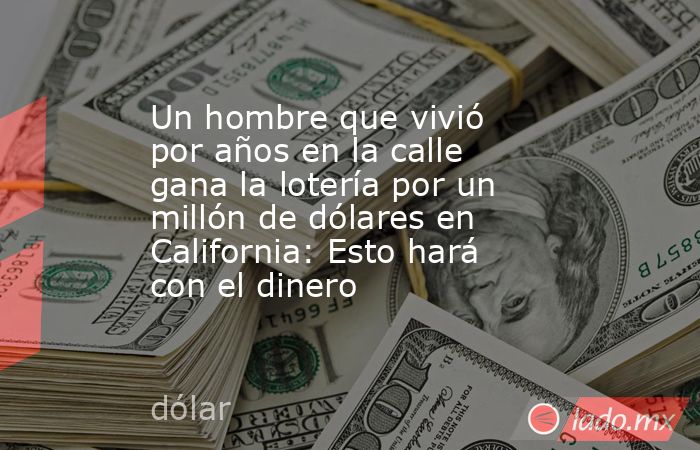 Un hombre que vivió por años en la calle gana la lotería por un millón de dólares en California: Esto hará con el dinero . Noticias en tiempo real