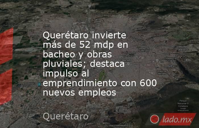 Querétaro invierte más de 52 mdp en bacheo y obras pluviales; destaca impulso al emprendimiento con 600 nuevos empleos. Noticias en tiempo real