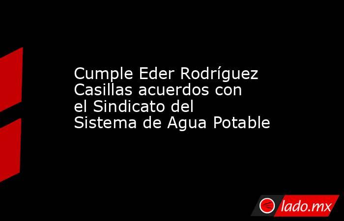 Cumple Eder Rodríguez Casillas acuerdos con el Sindicato del Sistema de Agua Potable. Noticias en tiempo real