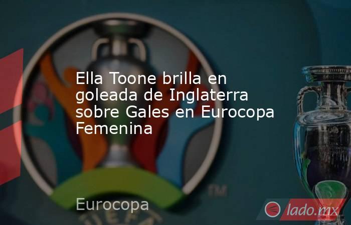 Ella Toone brilla en goleada de Inglaterra sobre Gales en Eurocopa Femenina. Noticias en tiempo real