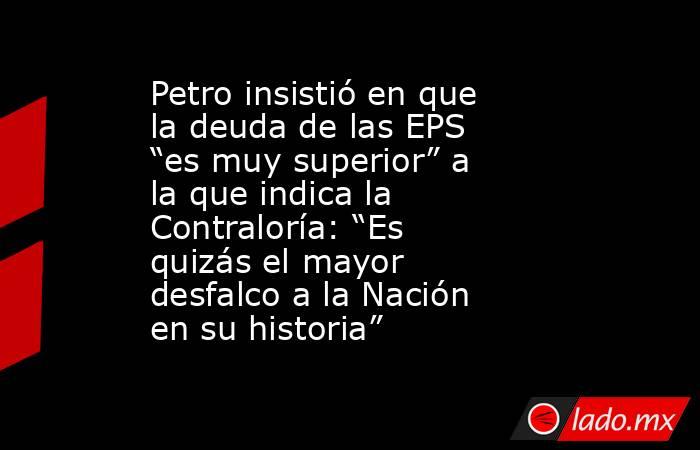 Petro insistió en que la deuda de las EPS “es muy superior” a la que indica la Contraloría: “Es quizás el mayor desfalco a la Nación en su historia”. Noticias en tiempo real