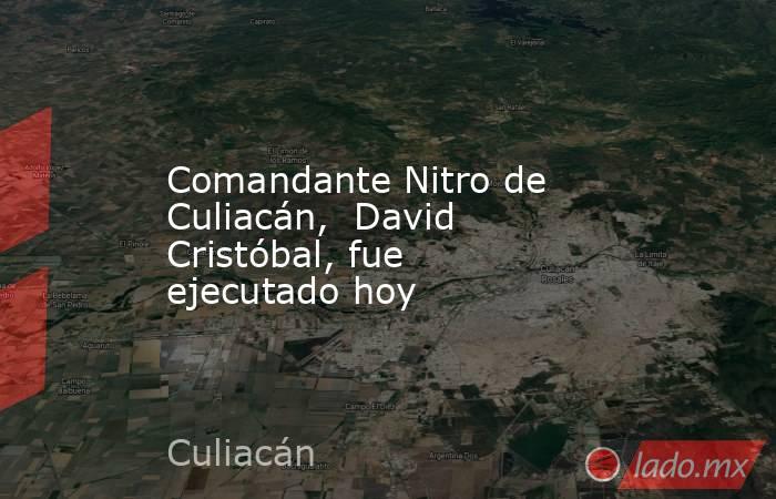 Comandante Nitro de Culiacán,  David Cristóbal, fue ejecutado hoy. Noticias en tiempo real