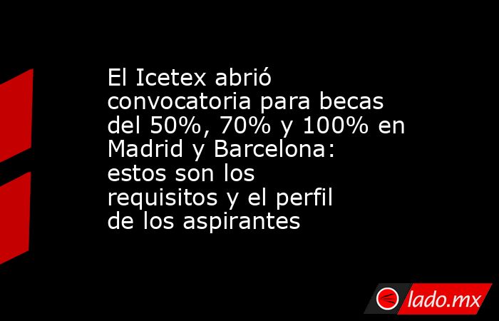 El Icetex abrió convocatoria para becas del 50%, 70% y 100% en Madrid y Barcelona: estos son los requisitos y el perfil de los aspirantes . Noticias en tiempo real