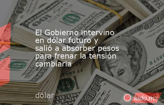 El Gobierno intervino en dólar futuro y salió a absorber pesos para frenar la tensión cambiaria. Noticias en tiempo real
