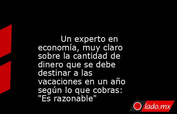                                                                                                         Un experto en economía, muy claro sobre la cantidad de dinero que se debe destinar a las vacaciones en un año según lo que cobras: 