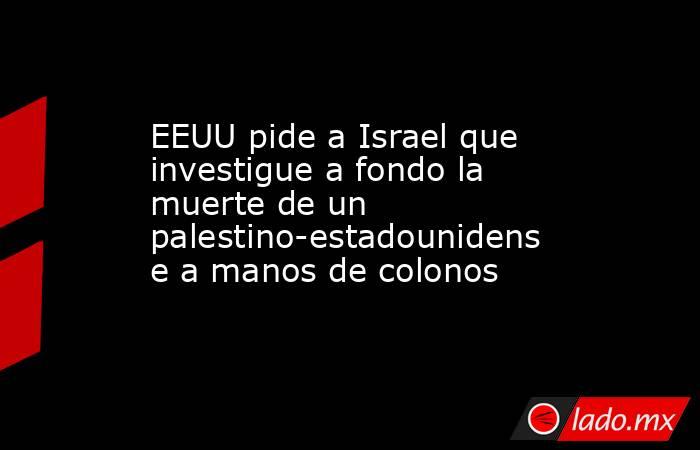 EEUU pide a Israel que investigue a fondo la muerte de un palestino-estadounidense a manos de colonos. Noticias en tiempo real