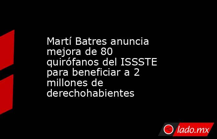 Martí Batres anuncia mejora de 80 quirófanos del ISSSTE para beneficiar a 2 millones de derechohabientes. Noticias en tiempo real