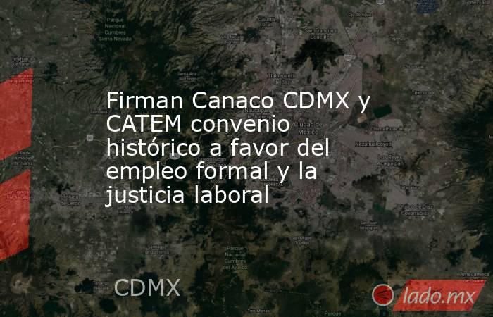 Firman Canaco CDMX y CATEM convenio histórico a favor del empleo formal y la justicia laboral. Noticias en tiempo real