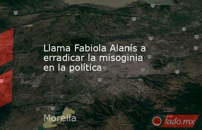 Llama Fabiola Alanís a erradicar la misoginia en la política. Noticias en tiempo real