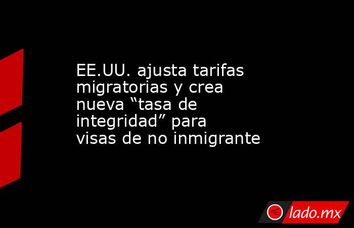 EE.UU. ajusta tarifas migratorias y crea nueva “tasa de integridad” para visas de no inmigrante. Noticias en tiempo real