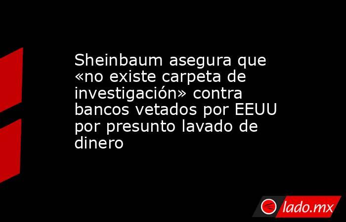 Sheinbaum asegura que «no existe carpeta de investigación» contra bancos vetados por EEUU por presunto lavado de dinero. Noticias en tiempo real