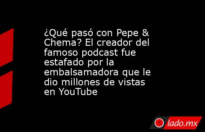 ¿Qué pasó con Pepe & Chema? El creador del famoso podcast fue estafado por la embalsamadora que le dio millones de vistas en YouTube . Noticias en tiempo real