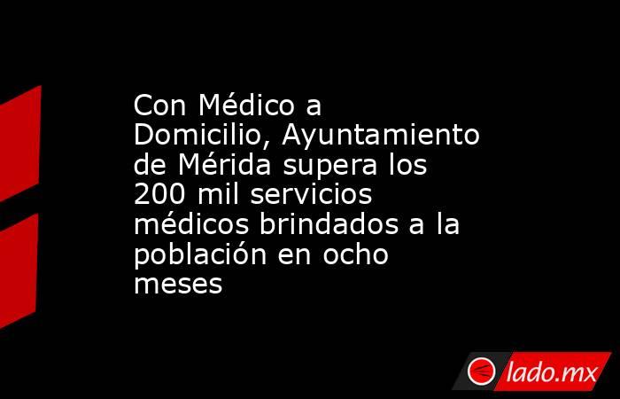 Con Médico a Domicilio, Ayuntamiento de Mérida supera los 200 mil servicios médicos brindados a la población en ocho meses. Noticias en tiempo real