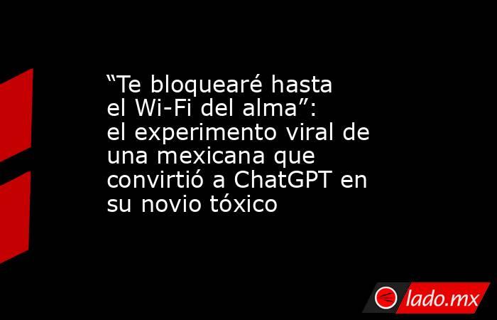 “Te bloquearé hasta el Wi-Fi del alma”: el experimento viral de una mexicana que convirtió a ChatGPT en su novio tóxico. Noticias en tiempo real