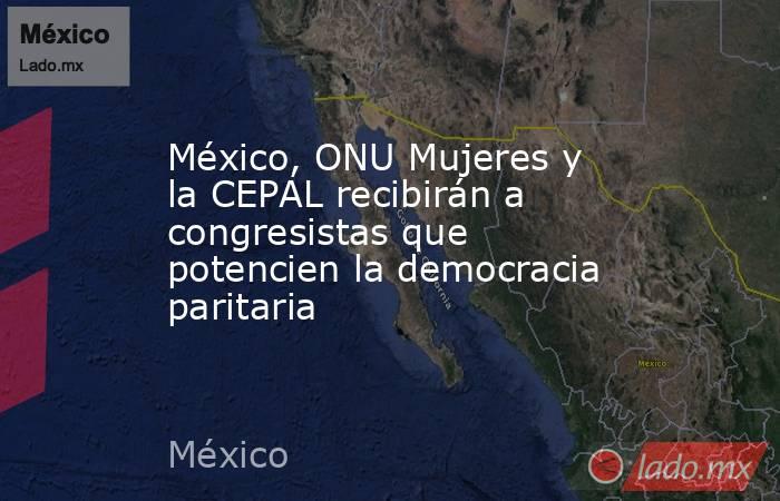 México, ONU Mujeres y la CEPAL recibirán a congresistas que potencien la democracia paritaria. Noticias en tiempo real