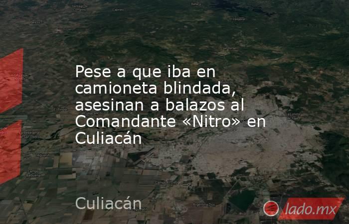 Pese a que iba en camioneta blindada, asesinan a balazos al Comandante «Nitro» en Culiacán. Noticias en tiempo real