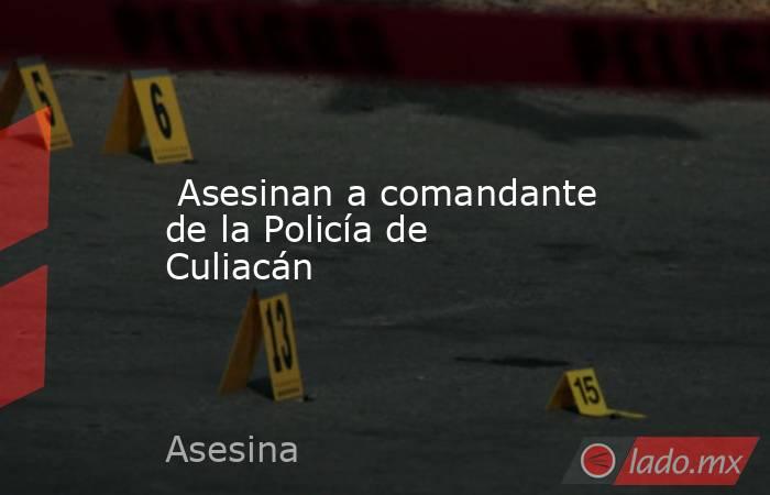  Asesinan a comandante de la Policía de Culiacán. Noticias en tiempo real