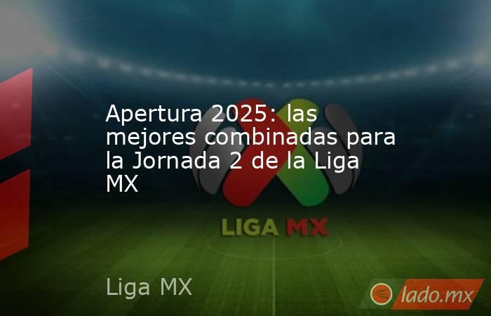 Apertura 2025: las mejores combinadas para la Jornada 2 de la Liga MX. Noticias en tiempo real