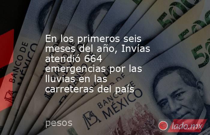 En los primeros seis meses del año, Invías atendió 664 emergencias por las lluvias en las carreteras del país. Noticias en tiempo real