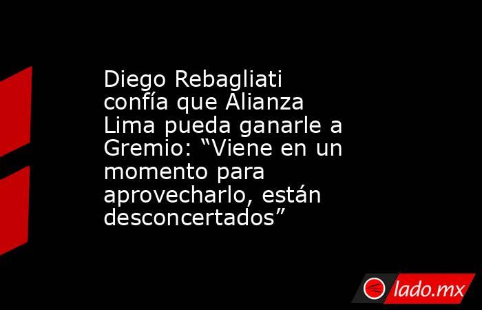Diego Rebagliati confía que Alianza Lima pueda ganarle a Gremio: “Viene en un momento para aprovecharlo, están desconcertados”. Noticias en tiempo real